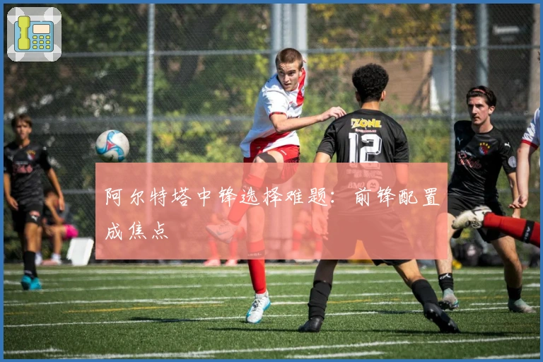 阿尔特塔中锋选择难题：前锋配置成焦点