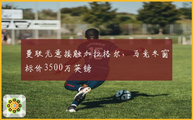 曼联无意接触加拉格尔，马竞冬窗标价3500万英镑