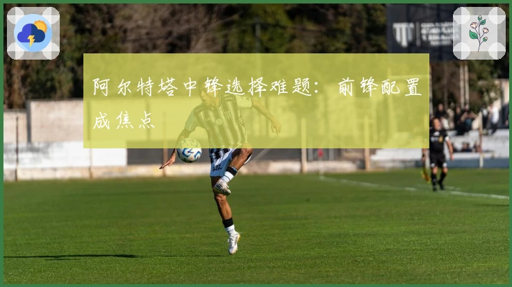 阿尔特塔中锋选择难题：前锋配置成焦点