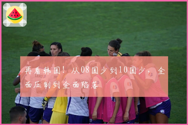 再看韩国！从08国少到10国少，全面压制到全面陷落