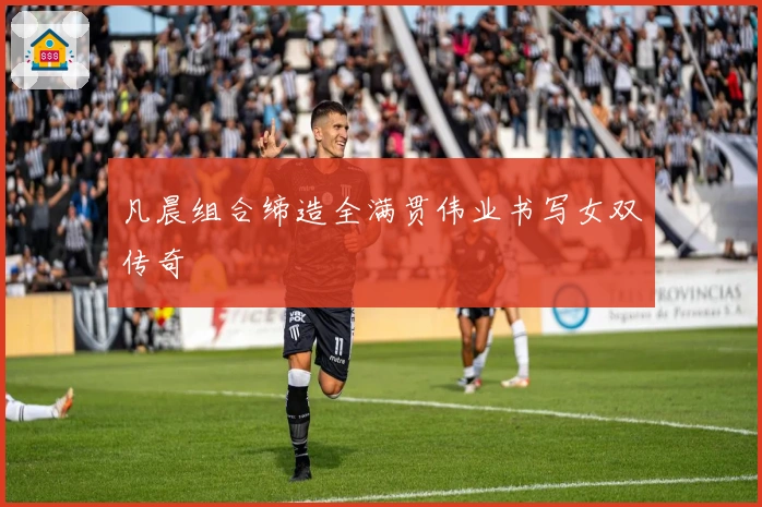 凡晨组合缔造全满贯伟业书写女双传奇