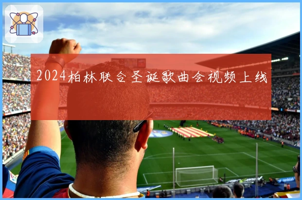 2024柏林联合圣诞歌曲会视频上线