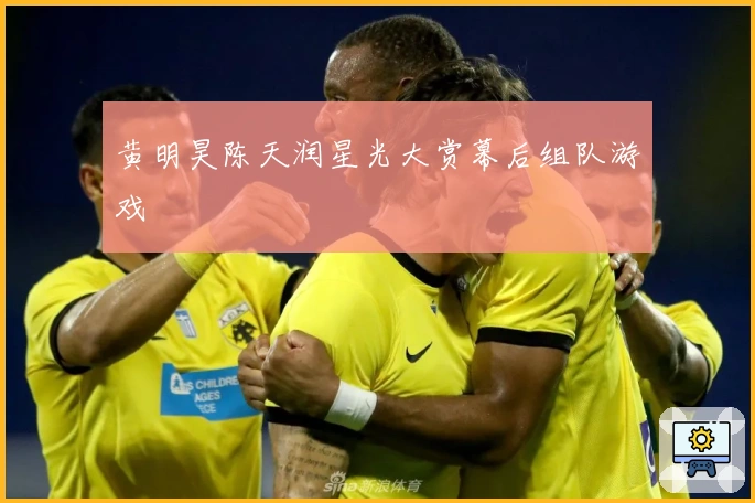 黄明昊陈天润星光大赏幕后组队游戏