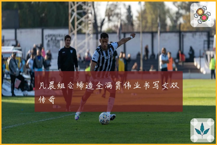 凡晨组合缔造全满贯伟业书写女双传奇